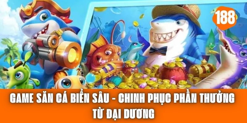 Game Săn Cá Biển Sâu - Chinh Phục Phần Thưởng Từ Đại Dương